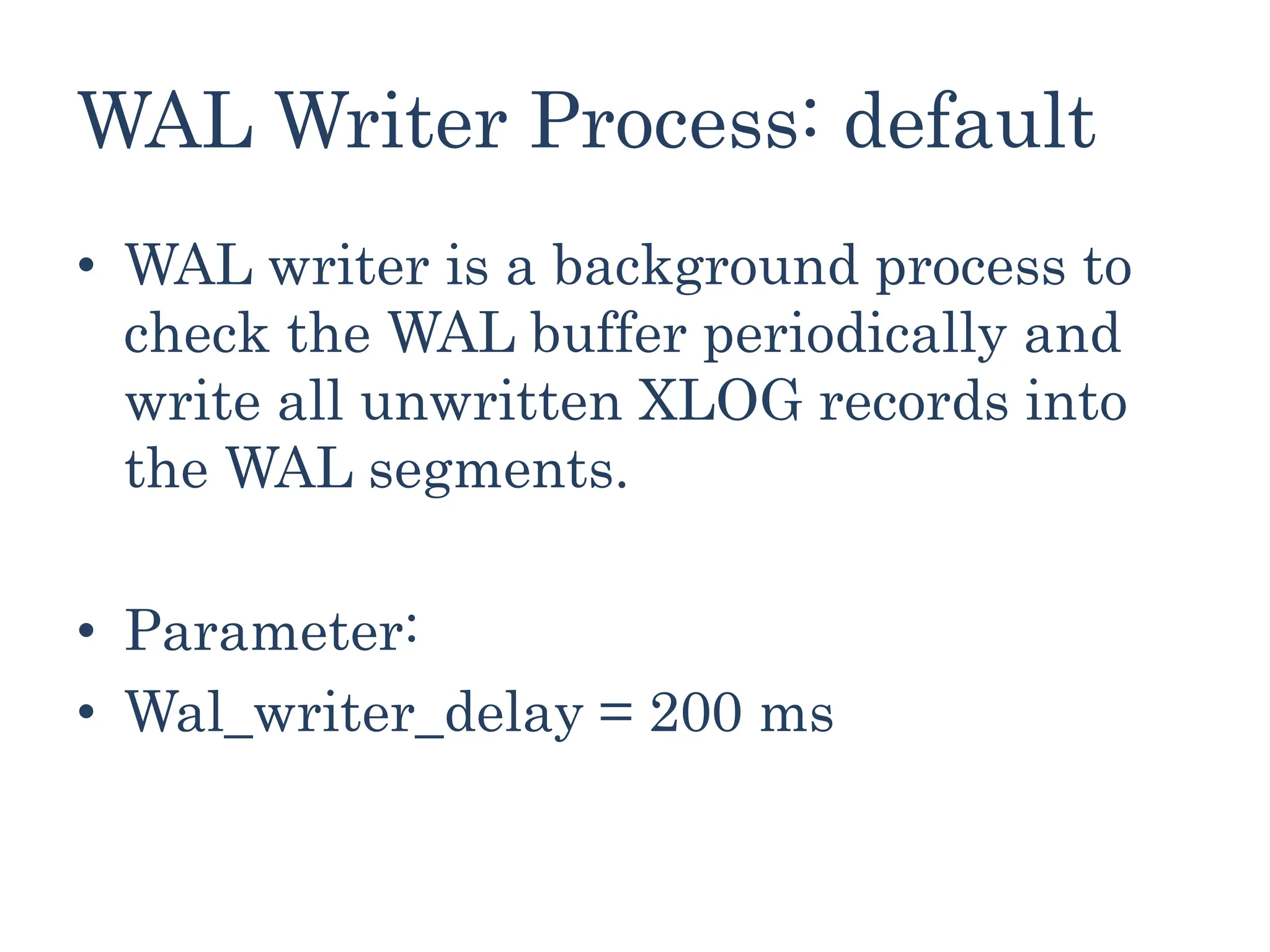 WAL Writer Process: default
• WAL writer is a background process to
check the WAL buffer periodically and
write all unwritten XLOG records into
the WAL segments.
• Parameter:
• Wal_writer_delay = 200 ms
 