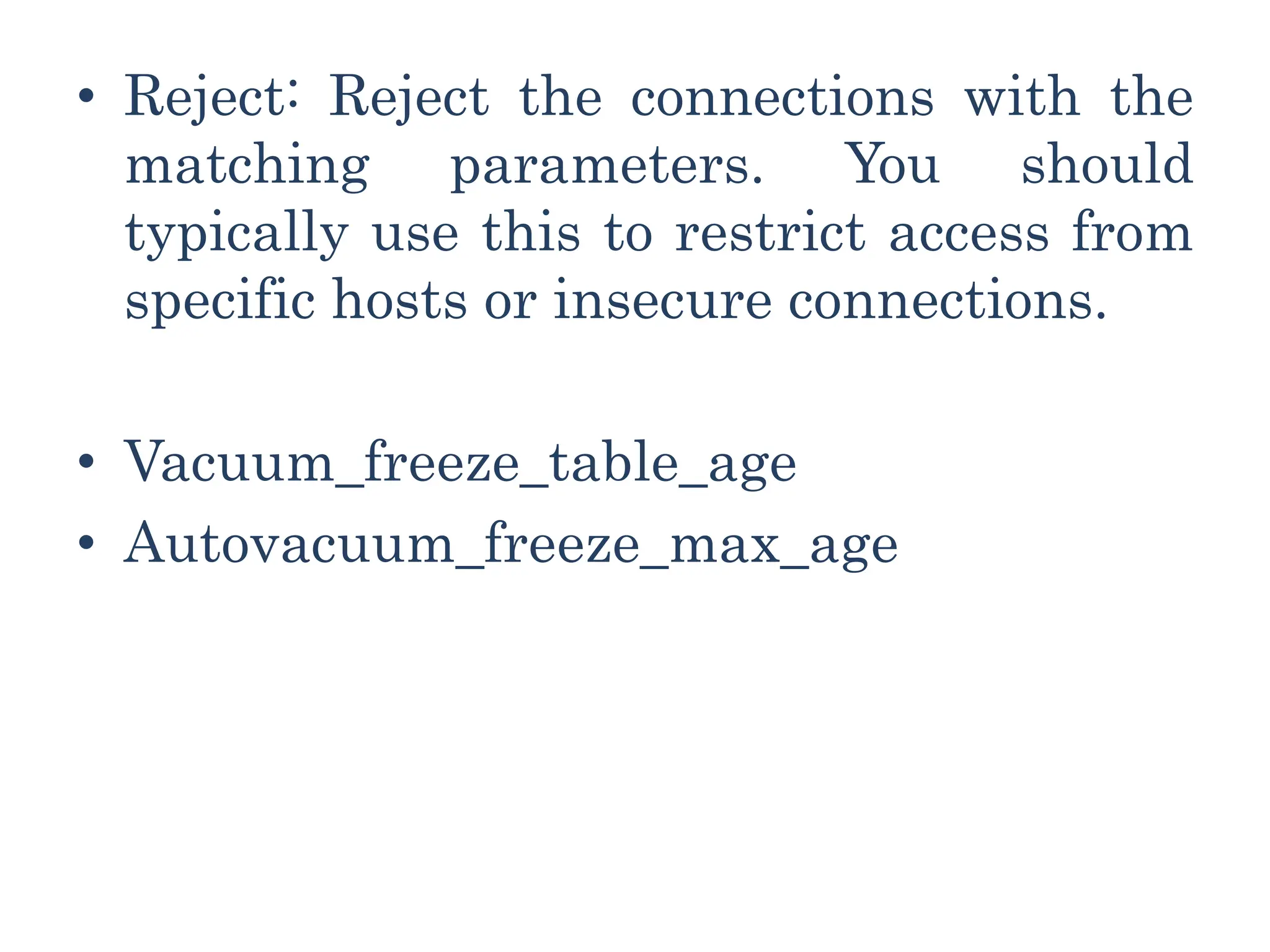 • Reject: Reject the connections with the
matching parameters. You should
typically use this to restrict access from
specific hosts or insecure connections.
• Vacuum_freeze_table_age
• Autovacuum_freeze_max_age
 