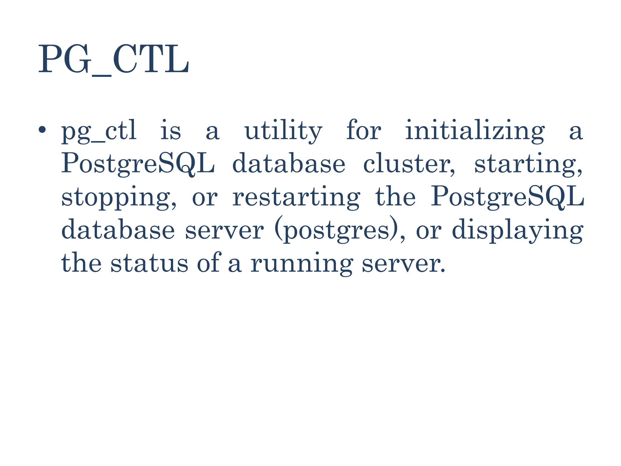 PG_CTL
• pg_ctl is a utility for initializing a
PostgreSQL database cluster, starting,
stopping, or restarting the PostgreSQL
database server (postgres), or displaying
the status of a running server.
 