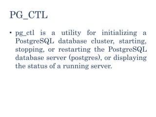 PG_CTL
• pg_ctl is a utility for initializing a
PostgreSQL database cluster, starting,
stopping, or restarting the PostgreSQL
database server (postgres), or displaying
the status of a running server.
 
