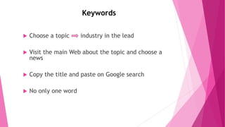 Keywords
 Choose a topic industry in the lead
 Visit the main Web about the topic and choose a
news
 Copy the title and paste on Google search
 No only one word
 