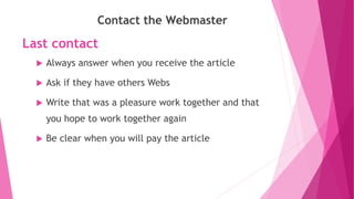 Last contact
Contact the Webmaster
 Always answer when you receive the article
 Ask if they have others Webs
 Write that was a pleasure work together and that
you hope to work together again
 Be clear when you will pay the article
 