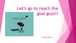 Let’s go to reach the
goal guys!!
Manuela Muroni
 