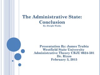 The Administrative State:
Conclusion
By: Dwight Waldo
Presentation By: James Trubia
Westfield State University
Administrative Theory CRJU 0624-501
Dr. Rizzo
February 3, 2015
 