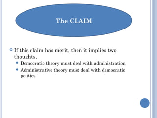  If this claim has merit, then it implies two
thoughts,
 Democratic theory must deal with administration
 Administrative theory must deal with democratic
politics
 