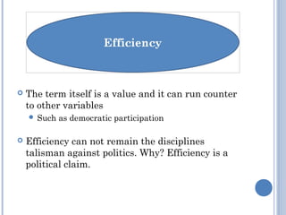  The term itself is a value and it can run counter
to other variables
 Such as democratic participation
 Efficiency can not remain the disciplines
talisman against politics. Why? Efficiency is a
political claim.
 