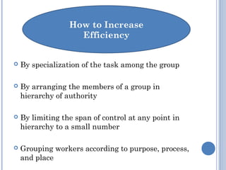 By specialization of the task among the group
 By arranging the members of a group in
hierarchy of authority
 By limiting the span of control at any point in
hierarchy to a small number
 Grouping workers according to purpose, process,
and place
 