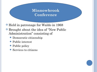  Held in patronage for Waldo in 1968
 Brought about the idea of “New Public
Administration” consisting of
 Democratic citizenship
 Public interest
 Public policy
 Services to citizens
 