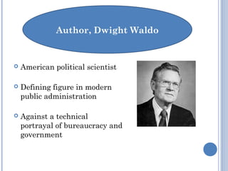  American political scientist
 Defining figure in modern
public administration
 Against a technical
portrayal of bureaucracy and
government
 