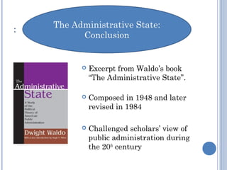 :
 Excerpt from Waldo’s book
“The Administrative State”.
 Composed in 1948 and later
revised in 1984
 Challenged scholars’ view of
public administration during
the 20th
century
 
