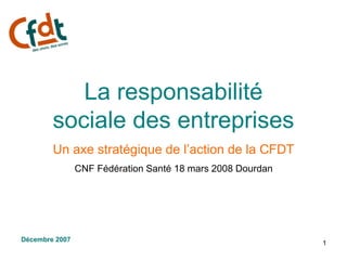 1
La responsabilité
sociale des entreprises
Un axe stratégique de l’action de la CFDT
CNF Fédération Santé 18 mars 2008 Dourdan
Décembre 2007
 