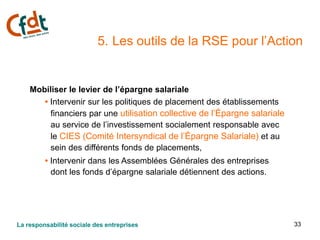 33
5. Les outils de la RSE pour l’Action
Mobiliser le levier de l’épargne salariale
• Intervenir sur les politiques de pla...