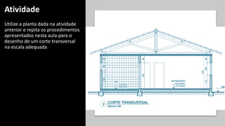 Atividade
Utilize a planta dada na atividade
anterior e repita os procedimentos
apresentados nesta aula para o
desenho de um corte transversal
na escala adequada
 