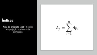 Índices
Área de projeção (Ap) – é a área
da projeção horizontal da
edificação.
𝐴𝑝 = ෍
𝑖=1
𝑛
𝐴𝑝𝑖
 