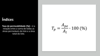 Índices
Taxa de permeabilidade (Tp) – é a
relação entre a soma de todas as
áreas permeáveis do lote e a área
total do lote.
𝑇𝑝 =
𝐴𝑝𝑒
𝐴𝑙
∙ 100 (%)
 