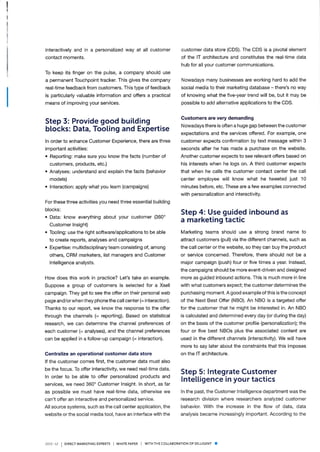 interactively and in a personalized way at all customer
contact moments.
To keep its finger on the pulse, a company should use
a permanent Touchpoint tracker. This gives the company
real-time feedback from customers. This type of feedback
is particularly valuable information and offers a practical
means of improving your services.
Step 3: Provide good buitding
blocks: Data, Tooling and Expert¡se
ln order to enhance Customer Experience, there are three
important activities:
o Reporting: make sure you know the facts (number of
customers, products, etc.)
. Analyses: understand and explain the facts (behavior
models)
¡ lnteraction: apply what you learn (campaigns)
For these three activities you need three essential building
blocks:
o Data: know everything about your customer (360'
Customer lnsight)
. Tooling: use the right software/applications to be able
to create reports, analyses and campaigns
. Expertise: multidisciplinary team consisting of, among
others, CRM marketers, list managers and Customer
lntelligence analysts.
How does this work in practice? Let's take an example.
Suppose a group of customers is selected for a Xsell
campaign. They get to see the offer on their personal web
page and/or when they phone the call center (= interaction).
Thanks to our report, we know the response to the offer
through the channels (= reporting). Based on statistical
research, we can determine the channel preferences of
each customer (= ¿¡¿¡U""s), and the channel preferences
can be applied in a follow-up campaign (= interaction).
Centralize an operational customer data store
lf the customer comes first, the customer data must also
be the focus. To offer interactivity, we need real-time data.
ln order to be able to offer personalized products and
services, we need 360' Customer lnsight. ln short, as far
as possible we must have real-time data, otherwise we
can't offer an interactive and personalized service.
All source systems, such as the call center application, the
website or the social media tool, have an interface with the
customer data store (CDS). The CDS is a pivotal element
of the lT architecture and constitutes the real-time data
hub for all your customer communications.
Nowadays many businesses are working hard to add the
social media to their marketing database - there's no way
of knowing what the five-year trend will be, but it may be
possible to add alternative applications to the CDS.
Customers are very demanding
Nowadays there is often a huge gap between the customer
expectations and the services offered. For example, one
customer expects confirmation by text message within 3
seconds after he has made a purchase on the website.
Another customer expects to see relevant offers based on
his interests when he logs on. A third customer expects
that when he calls the customer contact center the call
center employee will know what he tweeted just 10
minutes before, etc. These are a few examples connected
with personalization and interactivity.
Step 4: Use guided inbound as
a marketing tactic
Marketing teams should use a strong brand name to
attract customers (pull) via the different channels, such as
the call center or the website, so they can buy the product
or service concerned. Therefore, there should not be a
major campaign (push) four or five times a year. lnstead,
the campaigns should be more event-driven and designed
more as guided inbound actions. This is much more in line
with what customers expect; the customer determines the
purchasing moment. A good example of this is the concept
of the Next Best Offer (NBO). An NBO is a targeted offer
for the customer that he might be interested in. An NBO
is calculated and determined every day (or during the day)
on the basis of the customer profile (personalization); the
four or five best NBOs plus the associated content are
used in the different channels (interactivity). We will have
more to say later about the constraints that this imposes
on the lT architecture.
Step 5: lntegrate Customer
lnteltigence ¡n your tactics
ln the past, the Customer lntelligence deparlment was the
research division where researchers analyzed customer
behavior. With the increase in the flow of data, data
analysis became increasingly important. According to the
2013 . t2 | DrREcr MARKET|Nc EXpERrs I wHtrE pApER I wrrH THE coLLAEoRATroN oF SELLTGENT I
 