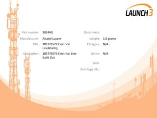 Part number: 9824AG Datasheets:
Manufacturer: Alcatel-Lucent Weight: 1.0 grams
Title: 105776579 Electrical
Line&hellip;
Category: N/A
Description: 105776579 Electrical Line
Build Out
Genre: N/A
Heci:
Part Page URL:
 