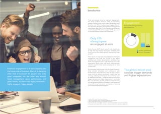3
Introduction
Subtitle
These are worrying times for employee engagement.
The latest academic literature makes for depressing
reading. Gallup’s State of the Global Workplace study
finds that only 13% of employees are engaged at work1
.
The Quantum Workplace 2015 employee engagement
trends report also finds 31.4% of workers are either just
‘contributing’ (24.3%) or ‘disengaged’ (7.1%), as a result
of uncertain feelings toward their workplace2
.
Only 13%
of employees
are engaged at work
The global talent pool
now has bigger demands
and higher expectations
Employees feelings towards
their workplace
Engagement
13%
7,1%
24.3%
workers ‘contributing’
workers ‘disengaged’
Across Europe, ADP’s latest research finds stress levels
so high that they threaten employees’ wellbeing, with
more than two fifths (44%) regularly experiencing stress
at work3
.
PwCs report on corporate responsibility and employee
engagement also finds that 10-15% of the global
workforce are actively ‘disconnected’, exhibiting “low
levels of engagement and a high likelihood to exit the
organization: what’s more, only two in five employees
intend to work for their current employer for at least
another year4
.
As economies finally recover from the Great Recession,
those talented employees and professionals who
buckled down and bided their time are now ready to
move. And the global recruitment market they are
entering, aided by technological advancements, looks
far different to pre-2008. “The global talent pool now has
bigger demands and higher expectations”, concludes
PwC. “So attracting, aligning, retaining and developing
this new global workforce is a matter of both becoming
a brand of choice for potential employees and keeping
your existing employees engaged”5
.
Employee engagement is all about tapping into
the human side of business. After all, is there any
other kind of business? It’s people who make
great companies, not the other way around.
Great management, great performance, and
great results, all come from highly motivated –
highly engaged – happy people.
1. Gallup (2013), State of the Global Workplace
2. Quantum Workplace (2015), Employee Engagement Trends Report
3. ADP, ‘The Workforce View in Europe 2015⁄16’, Oct 2015
4. PricewaterhouseCoopers (2014), The keys to corporate responsibility employee engagement
5. PricewaterhouseCoopers (2014), The keys to corporate responsibility employee engagement
 