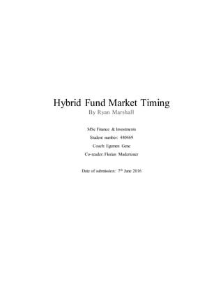 Hybrid Fund Market Timing
By Ryan Marshall
MSc Finance & Investments
Student number: 440469
Coach: Egemen Genc
Co-reader: Florian Madertoner
Date of submission: 7th June 2016
 