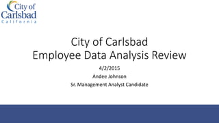 City of Carlsbad
Employee Data Analysis Review
4/2/2015
Andee Johnson
Sr. Management Analyst Candidate
 