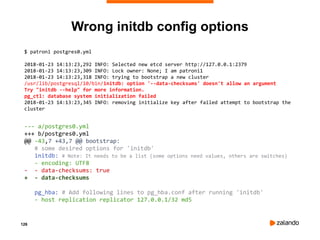 126
Wrong initdb config options
$ patroni postgres0.yml
2018-01-23 14:13:23,292 INFO: Selected new etcd server http://127.0.0.1:2379
2018-01-23 14:13:23,309 INFO: Lock owner: None; I am patroni1
2018-01-23 14:13:23,318 INFO: trying to bootstrap a new cluster
/usr/lib/postgresql/10/bin/initdb: option '--data-checksums' doesn't allow an argument
Try "initdb --help" for more information.
pg_ctl: database system initialization failed
2018-01-23 14:13:23,345 INFO: removing initialize key after failed attempt to bootstrap the
cluster
--- a/postgres0.yml
+++ b/postgres0.yml
@@ -43,7 +43,7 @@ bootstrap:
# some desired options for 'initdb'
initdb: # Note: It needs to be a list (some options need values, others are switches)
- encoding: UTF8
- - data-checksums: true
+ - data-checksums
pg_hba: # Add following lines to pg_hba.conf after running 'initdb'
- host replication replicator 127.0.0.1/32 md5
 