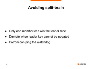 17
Avoiding split-brain
● Only one member can win the leader race
● Demote when leader key cannot be updated
● Patroni can ping the watchdog
 