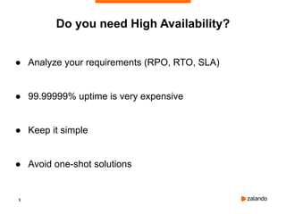 3
Do you need High Availability?
● Analyze your requirements (RPO, RTO, SLA)
● 99.99999% uptime is very expensive
● Keep it simple
● Avoid one-shot solutions
 