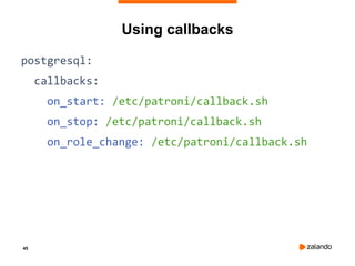 45
Using callbacks
postgresql:
callbacks:
on_start: /etc/patroni/callback.sh
on_stop: /etc/patroni/callback.sh
on_role_change: /etc/patroni/callback.sh
 