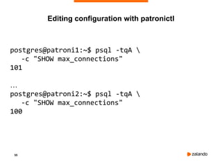 55
postgres@patroni1:~$ psql -tqA 
-c "SHOW max_connections"
101
…
postgres@patroni2:~$ psql -tqA 
-c "SHOW max_connections"
100
Editing configuration with patronictl
 