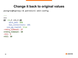63
Change it back to original values
postgres@haproxy:~$ patronictl edit-config
---
+++
@@ -11,5 +11,5 @@
work_mem: 8MB
max_connections: 101
use_pg_rewind: true
-retry_timeout: 27
+retry_timeout: 10
-ttl: 5
+ttl: 30
 
