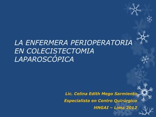 LA ENFERMERA PERIOPERATORIA
EN COLECISTECTOMIA
LAPAROSCÓPICA



           Lic. Celina Edith Mego Sarmiento
           Especialista en Centro Quirúrgico
                        HNGAI – Lima 2012
 
