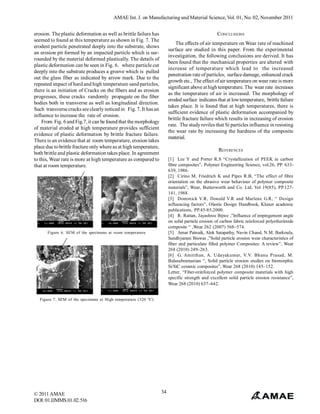 AMAE Int. J. on Manufacturing and Material Science, Vol. 01, No. 02, November 2011
erosion. The plastic deformation as well as brittle failure has
seemed to found at this temperature as shown in Fig. 7. The
erodent particle penetrated deeply into the substrate, shows
an erosion pit formed by an impacted particle which is surrounded by the material deformed plastically. The details of
plastic deformation can be seen in Fig. 6. where particle cut
deeply into the substrate produces a groove which is pulled
out the glass fiber as indicated by arrow mark. Due to the
repeated impact of hard and high temperature sand particles,
there is an initiation of Cracks on the fibers and as erosion
progresses, these cracks randomly propagate on the fiber
bodies both in transverse as well as longitudinal direction.
Such transverse cracks are clearly noticed in Fig. 7. It has an
influence to increase the rate of erosion.
From Fig. 6 and Fig.7, it can be found that the morphology
of material eroded at high temperature provides sufficient
evidence of plastic deformation by brittle fracture failure.
There is an evidence that at room temperature, erosion takes
place due to brittle fracture only where as at high temperature,
both brittle and plastic deformation takes place. In agreement
to this, Wear rate is more at high temperature as compared to
that at room temperature.

CONCLUSIONS
The effects of air temperature on Wear rate of machined
surface are studied in this paper. From the experimental
investigation, the following conclusions are derived. It has
been found that the mechanical properties are altered with
increase of temperature which lead to the increased
penetration rate of particles, surface damage, enhanced crack
growth etc., The effect of air temperature on wear rate is more
significant above at high temperature. The wear rate increases
as the temperature of air is increased. The morphology of
eroded surface indicates that at low temperature, brittle failure
takes place. It is found that at high temperatures, there is
sufficient evidence of plastic deformation accompanied by
brittle fracture failure which results in increasing of erosion
rate. The study reviles that Si particles influence in resisting
the wear rate by increasing the hardness of the composite
material.
REFERENCES
[1] Lee Y and Porter R.S “Crystallization of PEEK in carbon
fibre composites”, Polymer Engineering Science, vol.26, PP. 633639, 1986.
[2] Cirino M, Friedrich K and Pipes R.B, “The effect of fibre
orientation on the abrasive wear behaviour of polymer composite
materials”, Wear, Butterworth and Co. Ltd, Vol 19(85), PP.127141, 1988.
[3] Dominick V.R, Donald V.R and Marlene G.R, “ Design
influencing factors”, Olastic Design Handbook, Kluner academic
publications, PP.45-85,2000.
[4] R. Rattan, Jayashree Bijwe ,”Influence of impingement angle
on solid particle erosion of carbon fabric reinforced polyetherimide
composite “ ,Wear 262 (2007) 568–574.
[5] Amar Patnaik, Alok Satapathy, Navin Chand, N.M. Barkoula,
Sandhyarani Biswas ,”Solid particle erosion wear characteristics of
fiber and particulate filled polymer Composites: A review”, Wear
268 (2010) 249–263.
[6] G. Amirthan, A. Udayakumar, V.V. Bhanu Prasad, M.
Balasubramanian “, Solid particle erosion studies on biomorphic
Si/SiC ceramic composites”, Wear 268 (2010) 145–152.
Letter, “Fiber-reinforced polymer composite materials with high
specific strength and excellent solid particle erosion resistance”,
Wear 268 (2010) 637–642.

Figure 6. SEM of the specimens at room temperature

Figure 7. SEM of the specimens at High temperature (320 0 C)

© 2011 AMAE
DOI: 01.IJMMS.01.02.516

34

 
