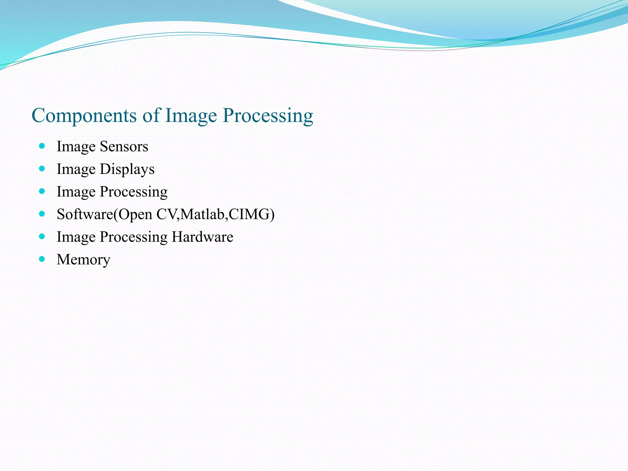 Components of Image Processing
 Image Sensors
 Image Displays
 Image Processing
 Software(Open CV,Matlab,CIMG)
 Image Processing Hardware
 Memory
 