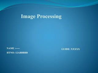 NAME :-----
HTNO: 12ABBBBB
Image Processing
GUIDE: XXXXX
 