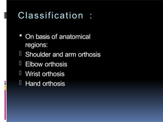 Classification :
 On basis of anatomical
regions:
- Shoulder and arm orthosis
- Elbow orthosis
- Wrist orthosis
- Hand orthosis
 