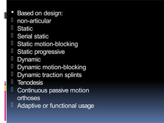  Based on design:
- non-articular
- Static
- Serial static
- Static motion-blocking
- Static progressive
- Dynamic
- Dynamic motion-blocking
- Dynamic traction splints
- Tenodesis
- Continuous passive motion
orthoses
- Adaptive or functional usage
 