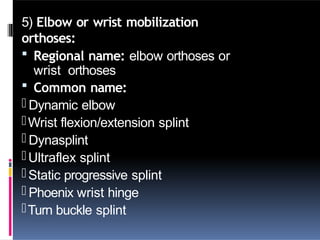 5) Elbow or wrist mobilization
orthoses:
 Regional name: elbow orthoses or
wrist orthoses
 Common name:
- Dynamic elbow
-Wrist flexion/extension splint
- Dynasplint
-Ultraflex splint
-Static progressive splint
- Phoenix wrist hinge
-Turn buckle splint
 