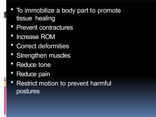  To immobilize a body part to promote
tissue healing
 Prevent contractures
 Increase ROM
 Correct deformities
 Strengthen muscles
 Reduce tone
 Reduce pain
 Restrict motion to prevent harmful
postures
 