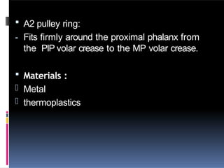  A2 pulley ring:
- Fits firmly around the proximal phalanx from
the PIP volar crease to the MP volar crease.
 Materials :
- Metal
- thermoplastics
 