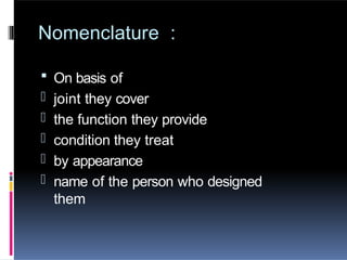 Nomenclature :
 On basis of
- joint they cover
- the function they provide
- condition they treat
- by appearance
- name of the person who designed
them
 