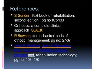 References:
 S Sunder; Text book of rehabilitation;
second edition ; pg no:103-130
 Orthotics: a complete clinical
approach SLACK
 P
. Bowker; biomechanical basis of
othotic management; pg no: 27-37
 John B. Redford, John V. Basmajian,
Paul Trautman orthotics: clinical
practice and rehabilitation technology;
pg no: 103- 130
 