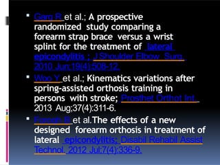 Garg R et al.; A prospective
randomized study comparing a
forearm strap brace versus a wrist
splint for the treatment of lateral
epicondylitis ; JShoulder Elbow Surg.
2010 Jun;19(4):508-12.
 Woo Y et al.; Kinematics variations after
spring-assisted orthosis training in
persons with stroke; Prosthet Orthot Int.
2013 Aug;37(4):311-6.
 Forogh B et al.The effects of a new
designed forearm orthosis in treatment of
lateral epicondylitis; Disabil Rehabil Assist
Technol. 2012 Jul;7(4):336-9.
 