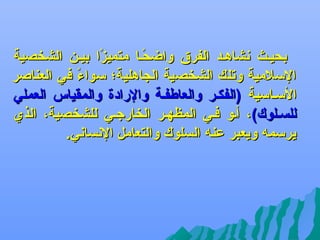 ‫بحيفث نشاهفد الفرق واضحفا متميزا بيفن الشخصية‬
‫اً‬
‫اً‬
‫اللسلمية وتلك الشخصية السجاهلية؛ لسواء في العناصر‬
‫اً‬
‫اللسفالسية )الفكفر والعاطففة والرادة والمقياس العملي‬
‫للسفلوك(، أفو ففي المظهفر الخارجفي للشخصية، الذ ي‬
‫يرلسم ه ويعبر عن ه السلوك والتعامل النساني.‬

 