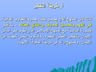 ‫أ. طريقة التفكير‬

‫‪‬‬

‫لذلك فإن المنهج الذ ي يحصر نفس ه بحدود التسجارب المادية-‬
‫هُ‬
‫ففي الفهفم وتحصفيل المعارف واعتناق العقائفد - يتناقض‬
‫بصورة ألسالسية مع المنهج اللسلمي الذ ي يقوم على ألساس‬
‫اليمان بالتفكير العقلي المسجرد، كألسلوب علمي للبحث عن‬
‫اليمان، وكمنهج رائد في طريقة المعرفة اللهية.‬

 