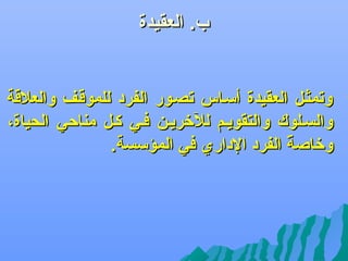 ‫ب. العقيدة‬

‫‪‬‬

‫وتمثلل العقيدة أسلاس تصلور الفرد للموقلف والعالقة‬
‫والسللوك والتقويلم للرخريلن فلي كلل مناكحي الحياة،‬
‫ورخاصة الفرد الداري في المؤسسة.‬
‫ف ً‬

 