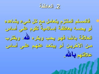 ‫2. العاطفة‬

‫‪‬‬

‫فالمسلم الملتزم يتعامل مع كل يشيء يشاهده‬
‫ألو يحسله بعاطفلة إسلالمية تقوم عللى أساس‬
‫العالقلة بالل؛ فهلو يحلب ويكره ل، ويقترب‬
‫ملن الرخريلن ألو يبتعلد عنهلم عللى أساس‬
‫عالقتهم بال.‬

 