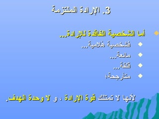 ‫3. الرادة الملتزمة‬

‫‪‬‬

‫أما الشخصية الفاقدة للرادة...‬
‫‪‬‬
‫‪‬‬
‫‪‬‬
‫‪‬‬

‫فشخصية هالمية...‬
‫سُ‬
‫مائعة...‬
‫قلقة...‬
‫متأرجحة؛‬

‫لهنها ل تمتل ك قوة الرادة ، و ل وكحدة الهدف.‬

 
