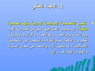 ‫1. التجاه العقلي‬
‫‪‬‬

‫تتميلز الشخصلية السلالمية الداريلة بأهنهلا يشخصية‬
‫عقلية؛ أي يسيطر العقل فيها على كل تصرفات الفرد‬
‫وبواعثلله ودوافعلله وعواطفلله وغرائزه وطريقة‬
‫تفكيره... فللعقل مقام القيادة والتوجيه في الشخصية‬
‫السلالمية؛ إلذ يظهلر أثره واضحلا فلي مجال السلوك‬
‫ف ً‬
‫والعلوم والمعارف... إلخ.‬

 