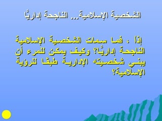 ‫الشخصية اللسلمية... الناجحة إداريا‬
‫ًّ‬
‫إذا ، فمفا لسفمات الشخصفية اللسلمية‬
‫اً‬
‫الناجحفة إداريفا؟ وكيفف يمكفن للمرء أن‬
‫ًّ‬
‫يبنففي شخصففيت ه الداريففة طبقففا للرؤية‬
‫اً‬
‫اللسلمية؟‬

 