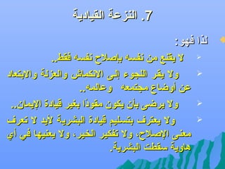 ‫7. النزعة القيادية‬

‫‪‬‬

‫لذا فهو:‬
‫‪‬‬

‫‪‬‬

‫‪‬‬
‫‪‬‬

‫ل يقنع من دنفسه بإصلح دنفسه فقط..‬
‫ول يقضر اللجوء إلضى الدنكماش والعزلة والبتعاد‬
‫عن أوضاع مجتمعه وعالمه..‬
‫ول يرضى بأن يكون مقودا بغير قيادة اليمان..‬
‫اً‬
‫ول يعتر ف بتسضليم قيادة البشرية ليد ل جتعر ف‬
‫معنى الصلح، ول جتفكير الخير، ول يعنيها في أي‬
‫هاوية سقطت البشرية.‬

 